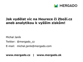 Jak vydělat víc na Heurece či Zboží.cz
aneb analytikou k vyšším ziskům!
Michal Janík
Twitter: @mergado_cz
E-mail: michal.janik@mergado.com
www.mergado.cz | www.mergado.sk
 
