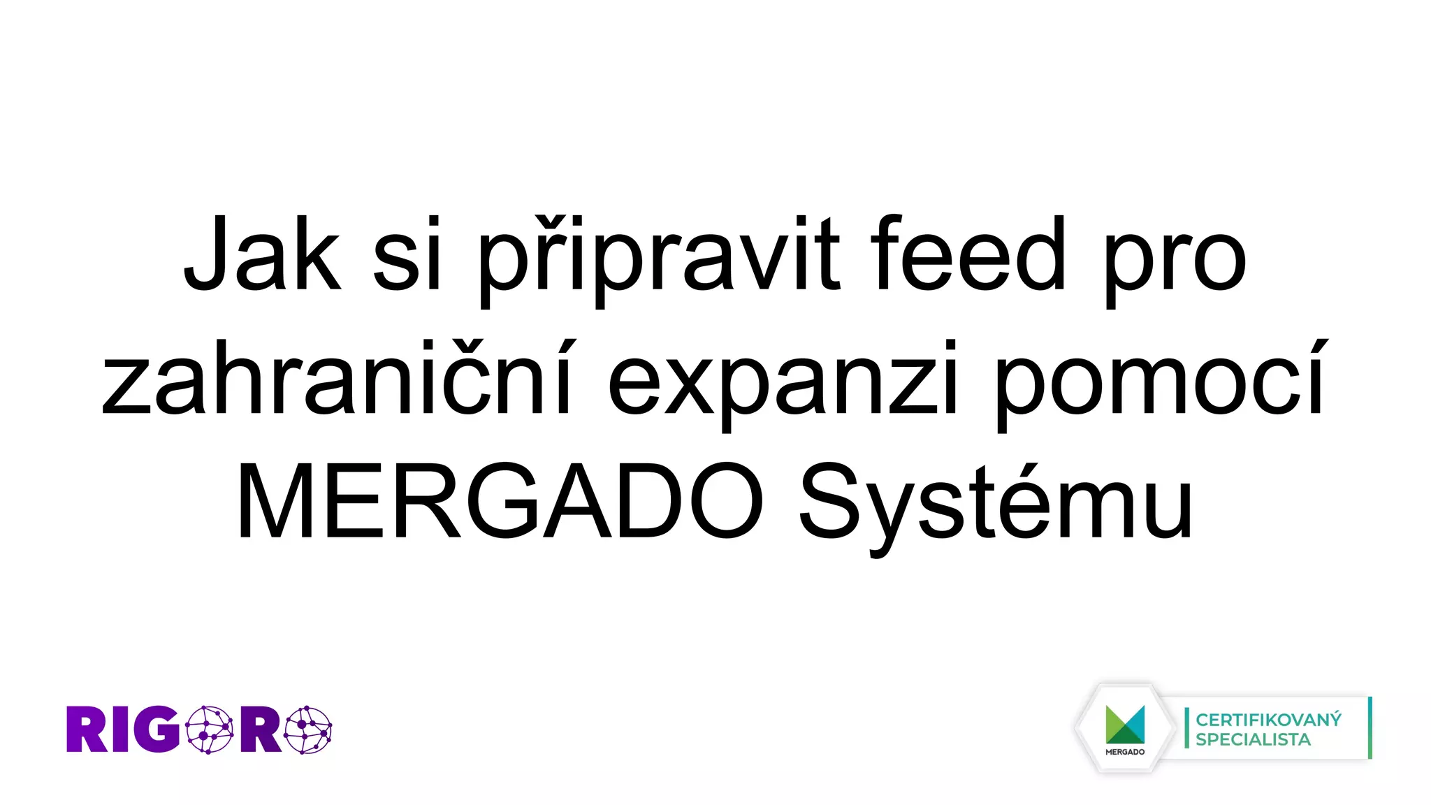 Jak si připravit feed pro
zahraniční expanzi pomocí
MERGADO Systému
 