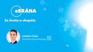 Ze života e-shopáře
Ladislav Chyba
Specialista online marketingu
 