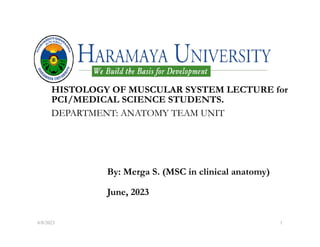 HISTOLOGY OF MUSCULAR SYSTEM LECTURE for
PCI/MEDICAL SCIENCE STUDENTS.
DEPARTMENT: ANATOMY TEAM UNIT
By: Merga S. (MSC in clinical anatomy)
June, 2023
6/8/2023 1
 