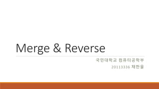 Merge & Reverse
국민대학교 컴퓨터공학부
20113336 채한울
 