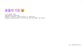 충돌의 기초 🤯
7
$ git merge iss53
Auto-merging index.html
CONFLICT (content): Merge conflict in index.html
Automatic merge failed; fix conflicts and then commit the result.
Git — 브랜치와 Merge 의 기초
 