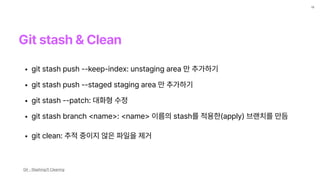 Git stash Clean
13
• git stash push ——keep—index: unstaging area 만 추가하기
• git stash push ——staged staging area 만 추가하기
• git stash ——patch: 대화형 수정
• git stash branch name : name 이름의 stash를 적용한 apply 브랜치를 만듬
• git clean: 추적 중이지 않은 파일을 제거
Git - Stashing과 Cleaning
 
