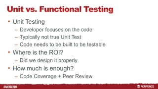 # 
• Unit Testing 
– Developer focuses on the code 
– Typically not true Unit Test 
– Code needs to be built to be testable 
• Where is the ROI? 
– Did we design it properly 
• How much is enough? 
– Code Coverage + Peer Review 
 