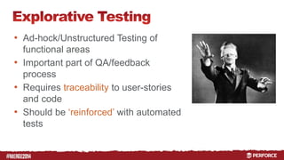 # 
• Ad-hock/Unstructured Testing of 
functional areas 
• Important part of QA/feedback 
process 
• Requires traceability to user-stories 
and code 
• Should be ‘reinforced’ with automated 
tests 
 