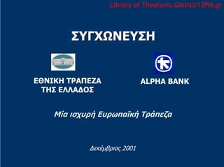 Library of Theofanis.Giotis@12PM.gr



        ΣΥΓΧΩΝΕΥΣΗ


ΕΘΝΙΚΗ ΤΡΑΠΕΖΑ                ALPHA BANK
  ΤΗΣ ΕΛΛΑ∆ΟΣ


    Μία ισχυρή Ευρωπαϊκή Τράπεζα



            ∆εκέµβριος 2001
 