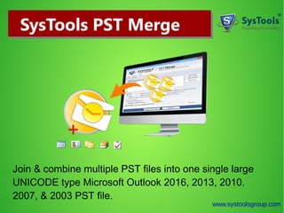 Join & combine multiple PST files into one single large
UNICODE type Microsoft Outlook 2016, 2013, 2010.
2007, & 2003 PST file.
www.systoolsgroup.com
SysTools PST MergeSysTools PST Merge
 