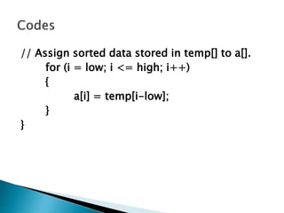 // Assign sorted data stored in temp[] to a[].
for (i = low; i <= high; i++)
{
a[i] = temp[i-low];
}
}
 