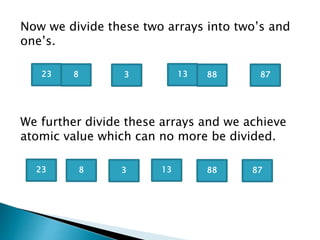 Now we divide these two arrays into two’s and
one’s.
We further divide these arrays and we achieve
atomic value which can no more be divided.
23 8 3 13 88 87
23 8 3 13 88 87
 