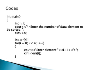 int main()
{
int n, i;
cout<<"nEnter the number of data element to
be sorted: ";
cin>>n;
int arr[n];
for(i = 0; i < n; i++)
{
cout<<"Enter element "<<i+1<<": ";
cin>>arr[i];
}
 