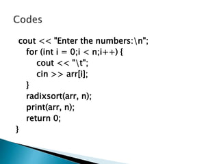 cout << "Enter the numbers:n";
for (int i = 0;i < n;i++) {
cout << "t";
cin >> arr[i];
}
radixsort(arr, n);
print(arr, n);
return 0;
}
 