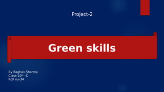 Green skills
By Raghav Sharma
Class-10th
–C
Roll no-34
Project-2
 