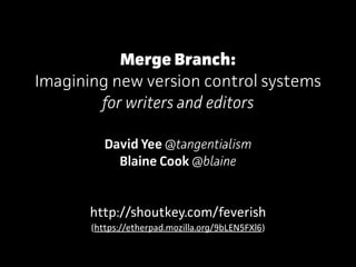 Merge Branch:
Imagining new version control systems
for writers and editors
David Yee @tangentialism
Blaine Cook @blaine
http://shoutkey.com/feverish
(https://etherpad.mozilla.org/9bLEN5FXl6)
 