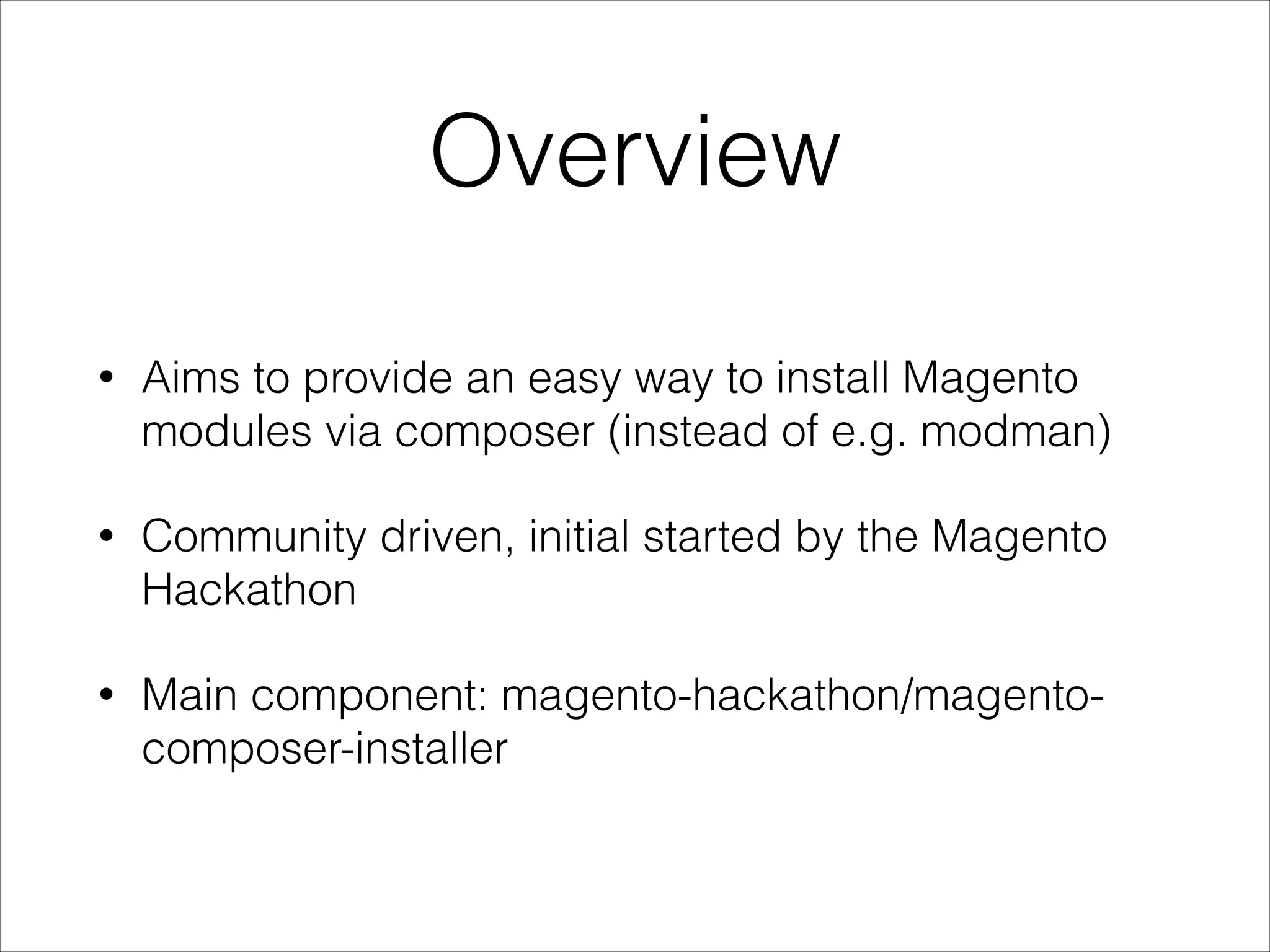 Overview
• Aims to provide an easy way to install Magento
modules via composer (instead of e.g. modman)
• Community driven, initial started by the Magento
Hackathon
• Main component: magento-hackathon/magento-
composer-installer
 