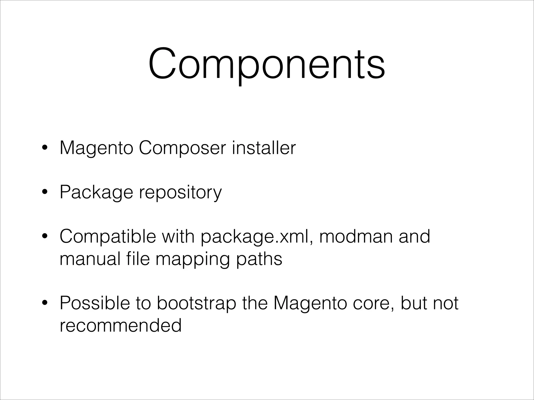 Components
• Magento Composer installer
• Package repository
• Compatible with package.xml, modman and
manual ﬁle mapping paths
• Possible to bootstrap the Magento core, but not
recommended
 