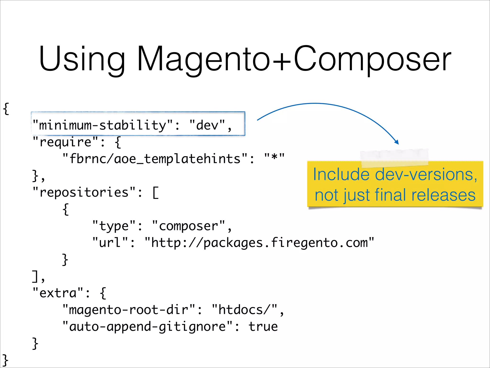 Using Magento+Composer
{	
"minimum-stability": "dev",	
"require": {	
"fbrnc/aoe_templatehints": "*"	
},	
"repositories": [	
{	
"type": "composer",	
"url": "http://packages.firegento.com"	
}	
],	
"extra": {	
"magento-root-dir": "htdocs/",	
"auto-append-gitignore": true	
}	
}	
Include dev-versions,
not just ﬁnal releases
 