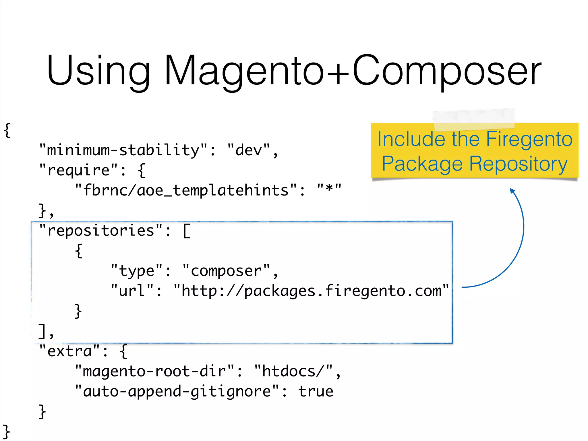 Using Magento+Composer
{	
"minimum-stability": "dev",	
"require": {	
"fbrnc/aoe_templatehints": "*"	
},	
"repositories": [	
{	
"type": "composer",	
"url": "http://packages.firegento.com"	
}	
],	
"extra": {	
"magento-root-dir": "htdocs/",	
"auto-append-gitignore": true	
}	
}	
Include the Firegento
Package Repository
 