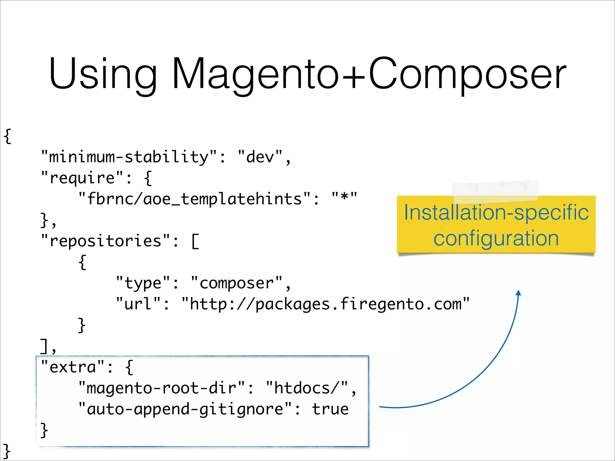 Using Magento+Composer
{	
"minimum-stability": "dev",	
"require": {	
"fbrnc/aoe_templatehints": "*"	
},	
"repositories": [	
{	
"type": "composer",	
"url": "http://packages.firegento.com"	
}	
],	
"extra": {	
"magento-root-dir": "htdocs/",	
"auto-append-gitignore": true	
}	
}	
Installation-speciﬁc
conﬁguration
 