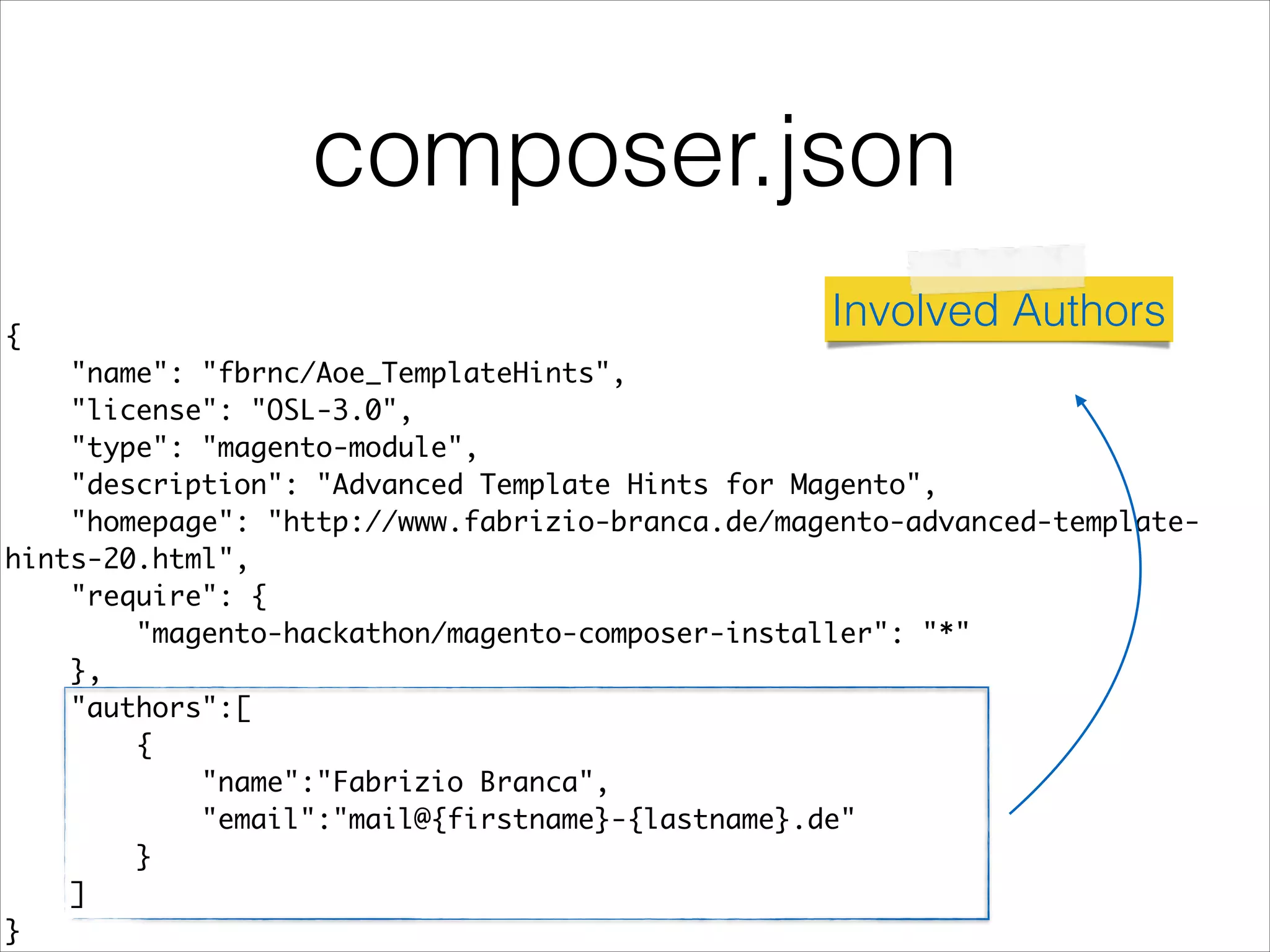 composer.json
{	
"name": "fbrnc/Aoe_TemplateHints",	
"license": "OSL-3.0",	
"type": "magento-module",	
"description": "Advanced Template Hints for Magento",	
"homepage": "http://www.fabrizio-branca.de/magento-advanced-template-
hints-20.html",	
"require": {	
"magento-hackathon/magento-composer-installer": "*"	
},	
"authors":[	
{	
"name":"Fabrizio Branca",	
"email":"mail@{firstname}-{lastname}.de"	
}	
]	
}
Involved Authors
 