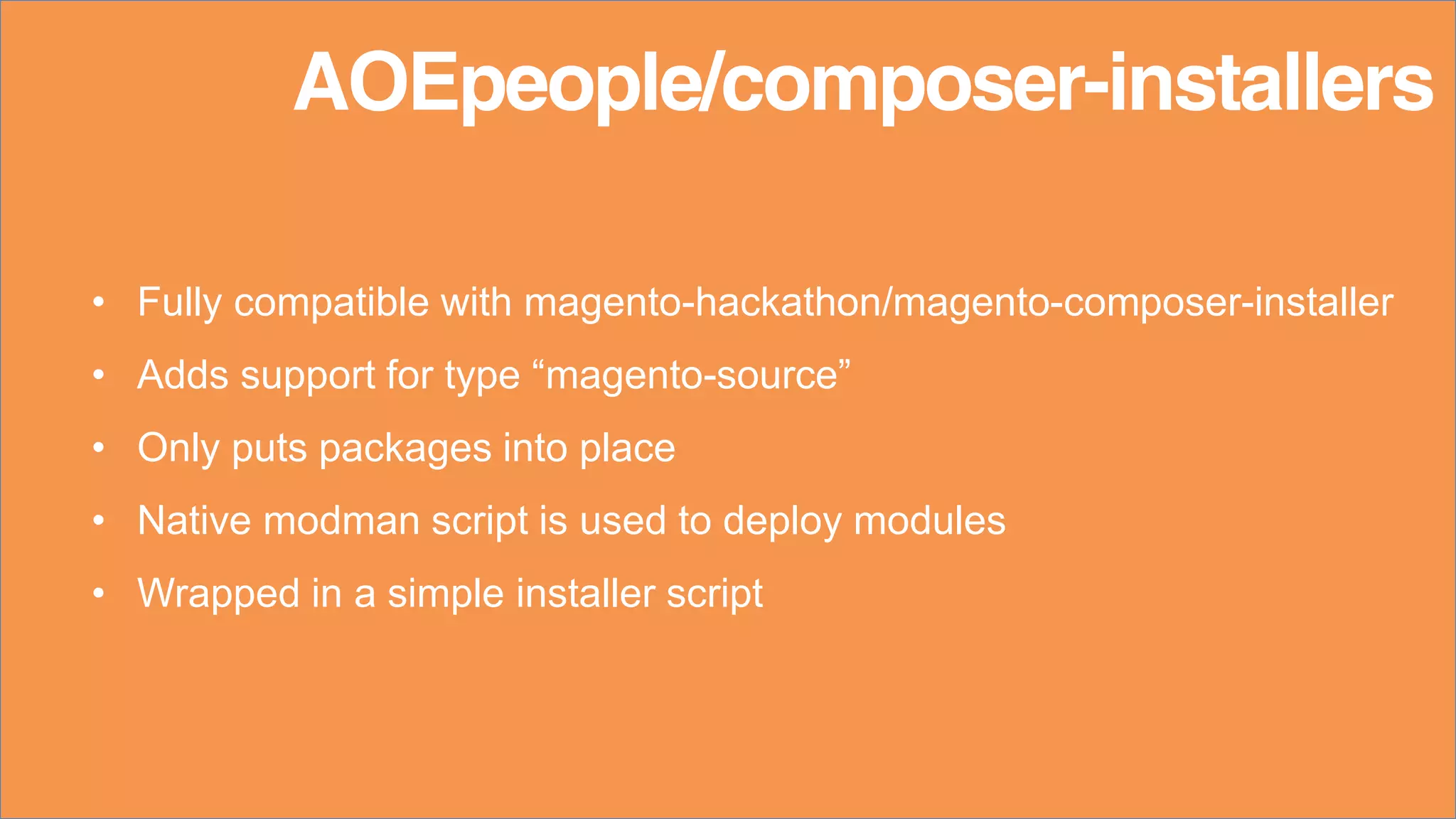 • Fully compatible with magento-hackathon/magento-composer-installer
• Adds support for type “magento-source”
• Only puts packages into place
• Native modman script is used to deploy modules
• Wrapped in a simple installer script
AOEpeople/composer-installers
 