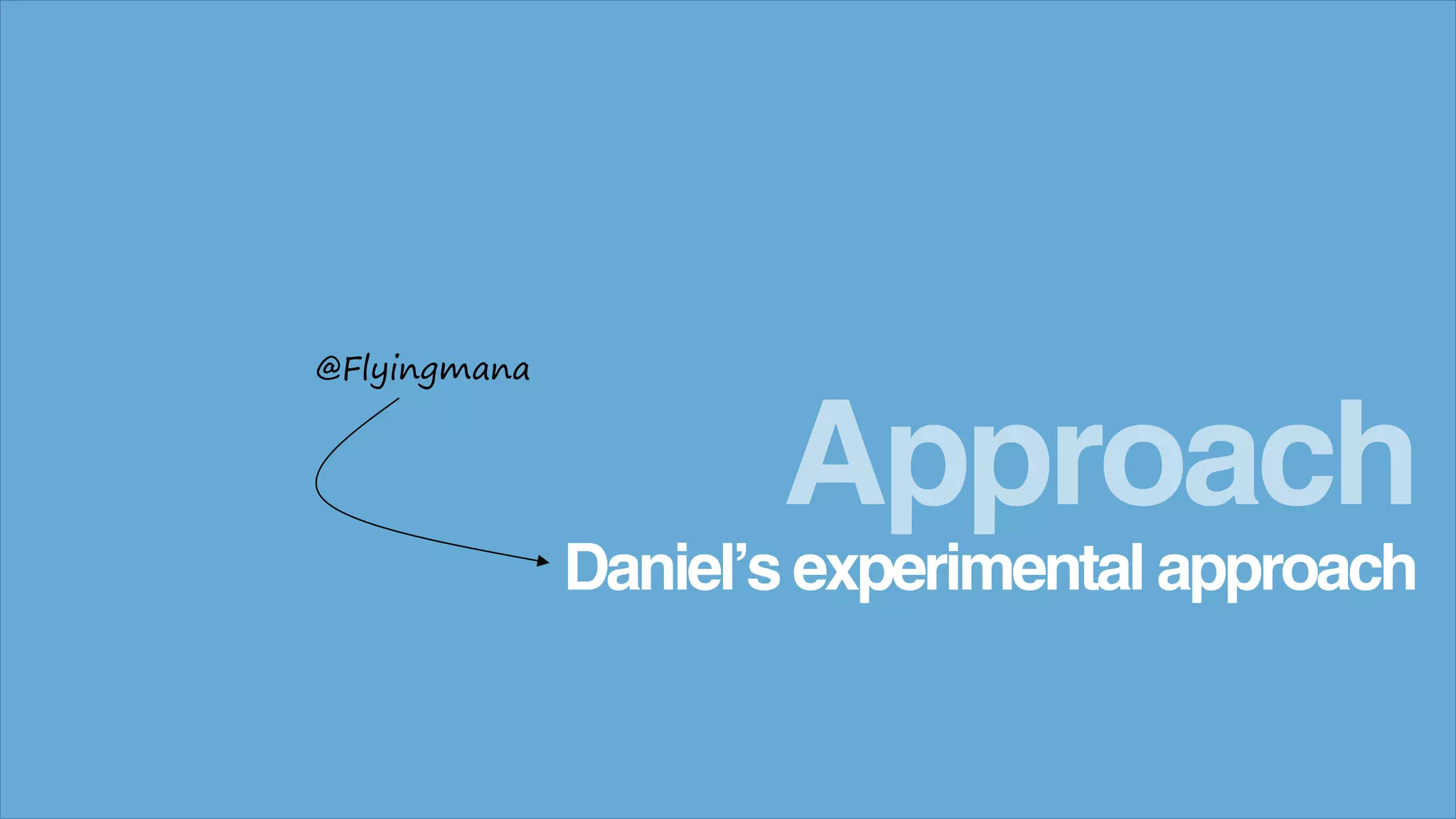 Daniel’s experimental approach
Approach
@Flyingmana
 