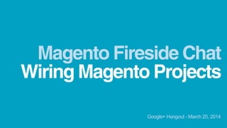Wiring Magento Projects
Magento Fireside Chat
Google+ Hangout - March 20, 2014
 