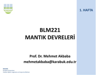 KBUZEM
Karabük Üniversitesi
Uzaktan Eğitim Uygulama ve Araştırma Merkezi
BLM221
MANTIK DEVRELERİ
Prof. Dr. Mehmet Akbaba
mehmetakbaba@karabuk.edu.tr
1. HAFTA
 