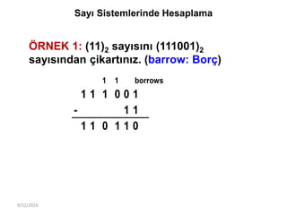 9/22/2014
Sayı Sistemlerinde Hesaplama
ÖRNEK 1: (11)2 sayısını (111001)2
sayısından çikartınız. (barrow: Borç)
1 1 borrows...