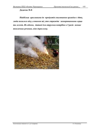 Виставка ППД «Освіта Черкащини» Проектні технології на уроках…
Золотоніська гімназія ім. С.Д. Скляренка І.А. Кононець
143
Додаток № 8
Найбільш вразливими до продуктів спалювання органіки є діти,
люди похилого віку, а також ті, хто страждає захворюваннями серця
та легенів. Як відомо, дитині для отруєння потрібно в 5 разів менше
токсичних речовин, ніж дорослому.
 