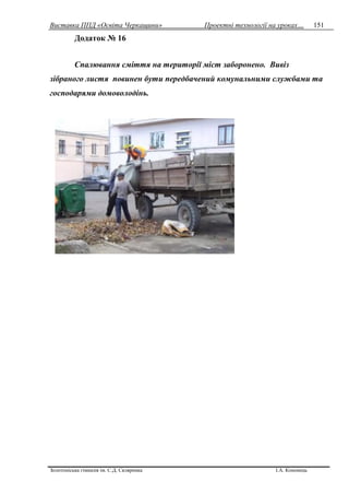 Виставка ППД «Освіта Черкащини» Проектні технології на уроках…
Золотоніська гімназія ім. С.Д. Скляренка І.А. Кононець
151
Додаток № 16
Спалювання сміття на території міст заборонено. Вивіз
зібраного листя повинен бути передбачений комунальними службами та
господарями домоволодінь.
 