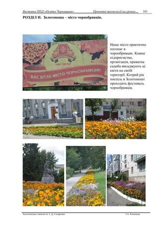 Виставка ППД «Освіта Черкащини» Проектні технології на уроках…
Золотоніська гімназія ім. С.Д. Скляренка І.А. Кононець
161
РОЗДІЛ IІ. Золотоноша – місто чорнобривців.
Наше місто практично
потопає в
чорнобривцях. Кожне
підприємство,
організація, приватна
садиба висаджують ці
квіти на своїй
території. Котрий рік
поспіль в Золотоноші
проходить фестиваль
чорнобривців.
 