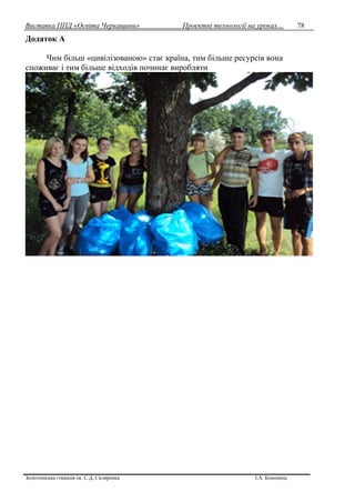 Виставка ППД «Освіта Черкащини» Проектні технології на уроках…
Золотоніська гімназія ім. С.Д. Скляренка І.А. Кононець
78
Додаток А
Чим більш «цивілізованою» стає країна, тим більше ресурсів вона
споживає і тим більше відходів починає виробляти
 