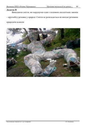 Виставка ППД «Освіта Черкащини» Проектні технології на уроках…
Золотоніська гімназія ім. С.Д. Скляренка І.А. Кононець
80
Додаток В
Викидаючи сміття, ми порушуємо один з основних екологічних законів
– кругообігу речовин у природі. Сміття не розкладається на вихідні речовини
природнім шляхом
 