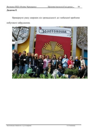 Виставка ППД «Освіта Черкащини» Проектні технології на уроках…
Золотоніська гімназія ім. С.Д. Скляренка І.А. Кононець
84
Додаток Е
Привернути увагу широких кіл громадськості до глобальної проблеми
побутового забруднення;
 