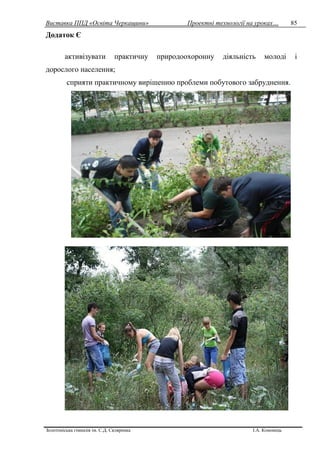 Виставка ППД «Освіта Черкащини» Проектні технології на уроках…
Золотоніська гімназія ім. С.Д. Скляренка І.А. Кононець
85
Додаток Є
активізувати практичну природоохоронну діяльність молоді і
дорослого населення;
сприяти практичному вирішенню проблеми побутового забруднення.
 