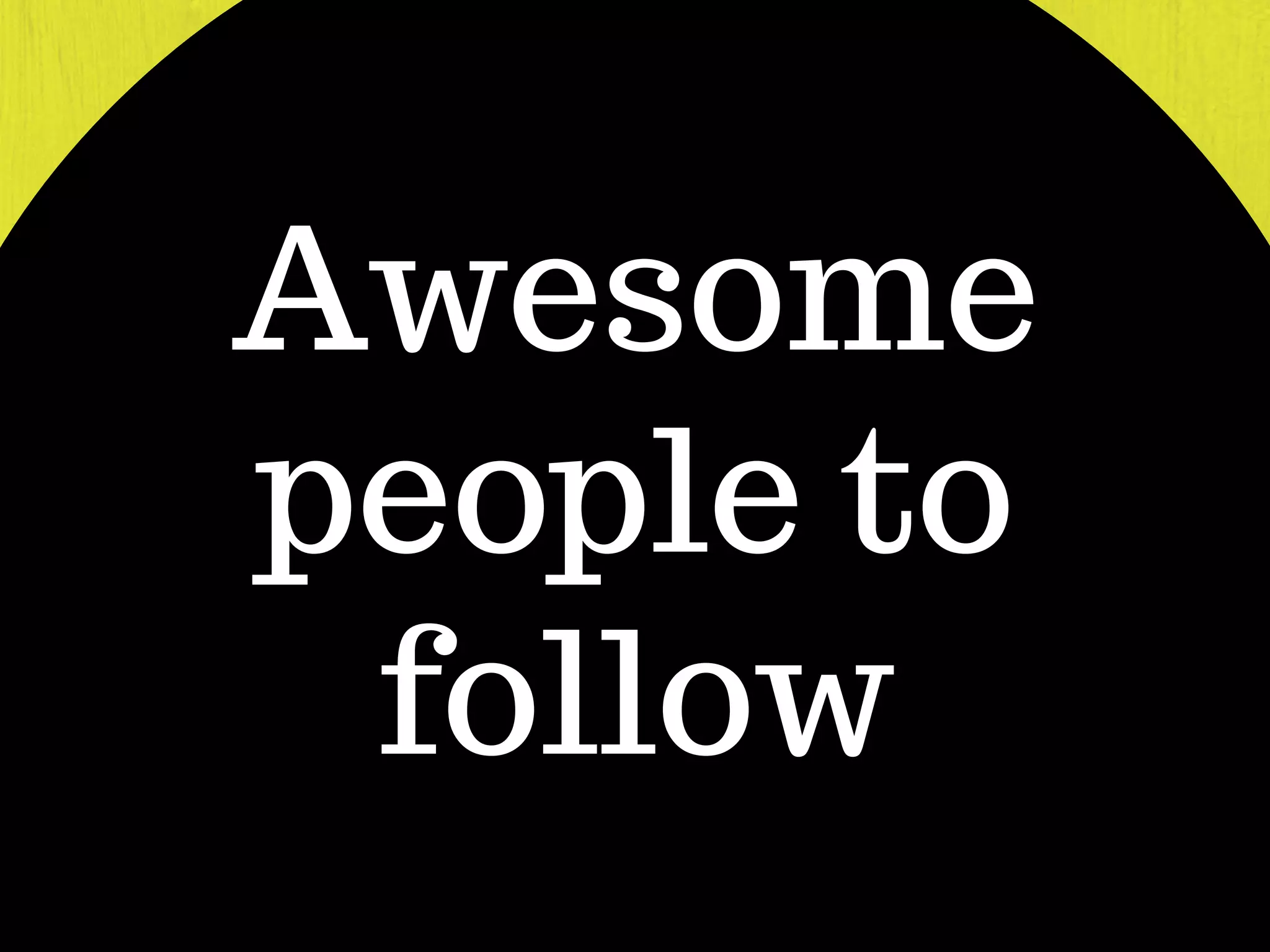 Awesome
people to
follow
 