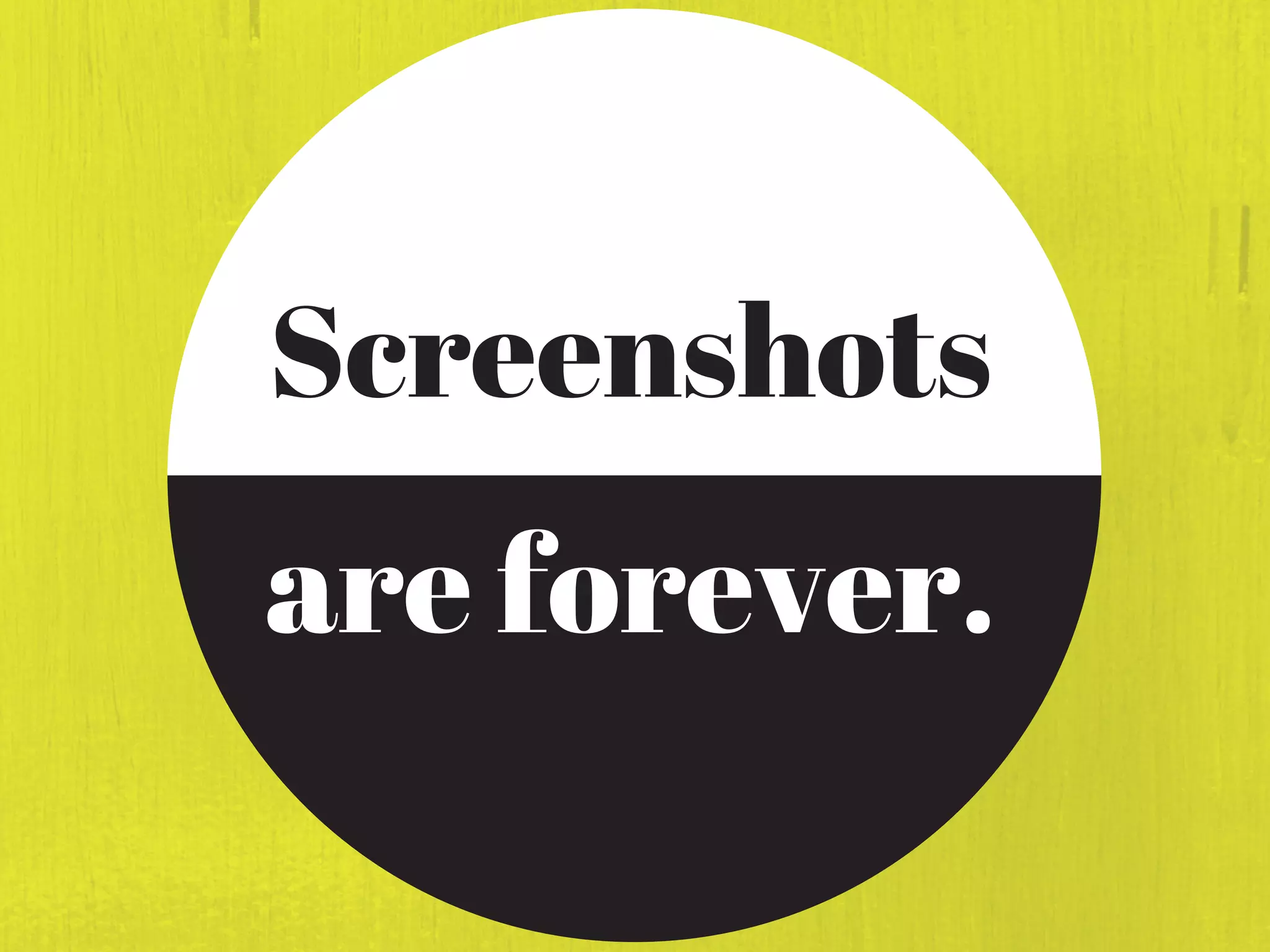 Screenshots
are forever.
 