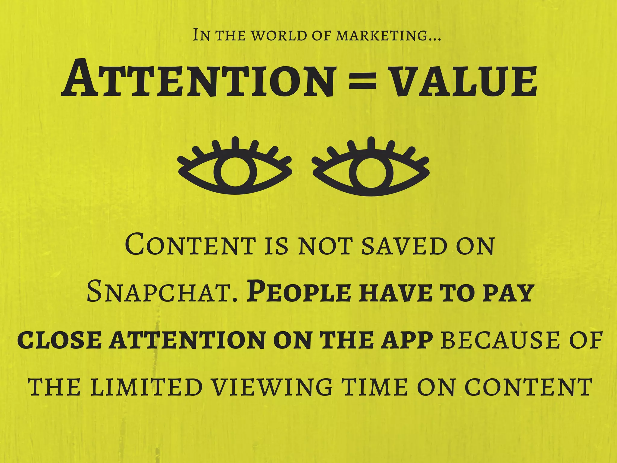 Content is not saved on
Snapchat. People have to pay
close attention on the app because of
the limited viewing time on content
Attention = value
In the world of marketing...
 