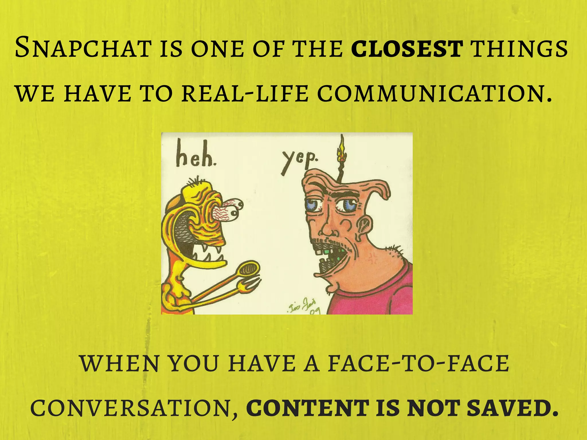 Snapchat is one of the closest things
we have to real-life communication.
when you have a face-to-face
conversation, content is not saved.
 