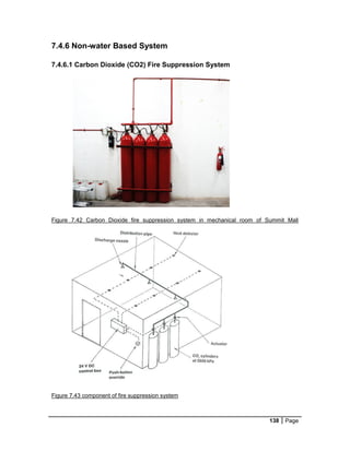 138 Page
7.4.6 Non-water Based System
7.4.6.1 Carbon Dioxide (CO2) Fire Suppression System
Figure 7.42 Carbon Dioxide fire suppression system in mechanical room of Summit Mall
Figure 7.43 component of fire suppression system
 