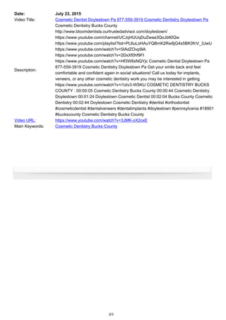 Date: July 23, 2015
Video Title: Cosmetic Dentist Doylestown Pa 877-559-3919 Cosmetic Dentistry Doylestown Pa
Description:
Cosmetic Dentistry Bucks County
http://www.bloomdentists.ourtrustedadvisor.com/doylestown/
https://www.youtube.com/channel/UCJqHUUqDuZwaa3QoJblt0Qw
https://www.youtube.com/playlist?list=PL6uLoHAuYQBmK2Rw8jG4s5BK0fnV_3JwU
https://www.youtube.com/watch?v=5IAdZOvp9lA
https://www.youtube.com/watch?v=2DxXf0hf9FI
https://www.youtube.com/watch?v=Hf3W8xNQYjc Cosmetic Dentist Doylestown Pa
877-559-3919 Cosmetic Dentistry Doylestown Pa Get your smile back and feel
comfortable and confident again in social situations! Call us today for implants,
veneers, or any other cosmetic dentistry work you may be interested in getting.
https://www.youtube.com/watch?v=i1zIv3-WSKU COSMETIC DENTISTRY BUCKS
COUNTY : 00:00:05 Cosmetic Dentistry Bucks County 00:00:44 Cosmetic Dentistry
Doylestown 00:01:24 Doylestown Cosmetic Dentist 00:02:04 Bucks County Cosmetic
Dentistry 00:02:44 Doylestown Cosmetic Dentistry #dentist #orthodontist
#cosmeticdentist #dentalveneers #dentalimplants #doylestown #pennsylvania #18901
#buckscounty Cosmetic Dentistry Bucks County
Video URL: https://www.youtube.com/watch?v=3JMK-oX2oxE
Main Keywords: Cosmetic Dentistry Bucks County
3/3
 