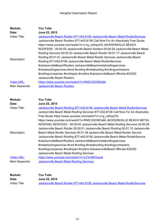 HangOut Submission Report.
Module: You Tube
Date: June 25, 2015
Video Title: Jacksonville Beach Roofer 877-442-8156 Jacksonville Beach Metal RooferServices
Description:
Jacksonville Beach Roofers 877-442-8156 Call Now For An Absolutely Free Quote
https://www.youtube.com/watch?v=u1g_cdXqqYQ JACKSONVILLE BEACH
ROOFERS : 00:00:05 Jacksonville Beach Roofers 00:00:29 Jacksonville Beach Metal
Roofing Services 00:00:53 Jacksonville Beach Roofer 00:01:17 Jacksonville Beach
Roofing 00:01:41 Jacksonville Beach Metal Roofer Services Jacksonville Beach
Roofing 877-442-8156 Jacksonville Beach Metal RooferServices
#JacksonvilleBeachRoofers JacksonvilleBeachmetalroofingservices
#metalroofingservices #roof #roofing #metalroofing #roofingcontractors
#roofingcompanies #roofrepair #roofers #JacksonvilleBeach #florida #32250
Jacksonville Beach Roofers
Video URL: https://www.youtube.com/watch?v=RNS1ZdVMOaM
Main Keywords: Jacksonville Beach Roofers
Module: You Tube
Date: June 25, 2015
Video Title: Jacksonville Beach Roofing 877-442-8156 Jacksonville Beach Metal RooferServices
Description:
Jacksonville Beach Metal Roofing Services 877-442-8156 Call Now For An Absolutely
Free Quote https://www.youtube.com/watch?v=u1g_cdXqqYQ
https://www.youtube.com/watch?v=RNS1ZdVMOaM JACKSONVILLE BEACH METAL
ROOFING SERVICES : 00:00:05 Jacksonville Beach Metal Roofing Services 00:00:28
Jacksonville Beach Roofer 00:00:51 Jacksonville Beach Roofing 00:01:15 Jacksonville
Beach Metal Roofer Services 00:01:38 Jacksonville Beach Metal Roofer Service
Jacksonville Beach Roofing 877-442-8156 Jacksonville Beach Metal RooferService
#JacksonvilleBeachRoofers JacksonvilleBeachmetalroofingservices
#metalroofingservices #roof #roofing #metalroofing #roofingcontractors
#roofingcompanies #roofrepair #roofers #JacksonvilleBeach #florida #32250
Jacksonville Beach Metal Roofing Services
Video URL: https://www.youtube.com/watch?v=yT3U5M7pwzk
Main Keywords: Jacksonville Beach Metal Roofing Services
Module: You Tube
Date: June 25, 2015
Video Title: Jacksonville Beach Roofer 877-442-8156 Jacksonville Beach Metal RooferServices
1/2
 