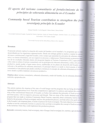 El aporte del turismo comunitario al fortalecimiento de los
principios de soberanía alimentaria en el Ecuador
Community based Tourism contribution to strengthen the food
sovereignty principle in Ecuador
Enrique Cabanilla1
, Cecilia Bagnulo2
, Matías Álamo2
, Edison Molina1
1
Universidad Central del Ecuador. Facultad de Ciencias Agrícolas. Carrera de Turismo Ecológico. Jerónimo Leiton y Av. La Gasca s/n. Ciudadela
Universitaria. 170521 Quito, Ecuador
2
Universidad Nacional del Sur, Bahía Blanca, Buenos Aires, Argentina
Resumen
El presente artículo explora la situación del estado del hambre a nivel mundial y los programas que se están
desarrollando por los organismos supranacionales. Desde este enfoque global se analiza y expone los aportes
del marco constitucional y legal del Ecuador, como cuerpos que apuntalan los principios de soberanía alimen-
taria y su sistema alimentario, con sus respectivos procesos y subprocesos. Posteriormente se presentan algu-
nos de los resultados obtenidos dentro del programa Impulso al Turismo Comunitario (ITC), especialmente
sobre cómo se enlaza el turismo comunitario con los principios de soberanía alimentaria y cómo, este proceso
productivo, puede ayudar a lograr metas claves, establecidas en los planes de desarrollo del Ecuador, en lo
referente a las políticas de soberanía alimentaria. El principal objetivo es medir si efectivamente el turismo
comunitario es una práctica que puede contribuir a fortalecer el concepto de soberanía alimentaria en los terri-
torios donde se podría implantar este proceso productivo.
Palabras clave: turismo comunitario, soberanía alimentaria, estado del hambre, ley de soberanía alimentaria,
nutrición, agroproducción.
Abstract
This article explores the situation of the state of world hunger and the programs that are being developed at
supranational organizations level. From this comprehensive approach it is analyzes and explains the contribu-
tions of the constitutional framework of Ecuador, as bodies that underpin the principles of food sovereignty
and food system, with its respective processes and threads. Then are some of the results obtained under the
program that was made to reinforce Community Based Tourism, especially about community tourism that is
linked to the principles of food sovereignty and how this production process, can help achieve key goals set out
in the Ecuador’s development plans, in terms of policies for food sovereignty. The main objective is to measure
whether or not the community tourism is a practice that can help to strengthen the concept of food sovereignty
in the territories where they could implement this production process.
Keywords: community tourism, food sovereignty, state of hunger, food sovereignty law, nutrition, agro-production.
Siembra 2 (2015) 076–085 / Recibido: 27 de mayo de 2015 / Aceptado: 30 de junio de 2015 	 ISSN: 1390-8928
 