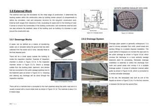 11 | P a g e
3.0 External Work
The external work lays the foundation for the initial stage of construction. It determines the
working system within the construction area by building certain amount of compartments to
define the circulation, road and temporary structure for the long-term construction work.
External work ranges from clearance of site, excavating for pipes work to the finishing of road,
it serves to ensure the functionality of the building construction, and sometimes external work
can also enhance the aesthetic value of the building such as building of a fountain or park
around the construction site.
3.0.1 Sewerage Works
A sewer can be defined as a means of transferring
waste, soil or rainwater below the ground that has been
collected from the drains and in time, naturally flows to
the final disposal point.
There will be a small space outside the building to
locate the inspection chamber. Example of Inspection
chamber is shown in Figure 3.0.1a. In the inspection
chamber shown in Figure 3.0.1b, there’s a sewage
outlets from the building toilet, bathroom, and kitchen
that are connected to the public sewage pipelines and to
the treatment plant as shown in Figure 3.0.1c. Checking
and clearing any blockage will be done through the
inspection chamber.
There will be a manhole that is connected to the main pipelines along the public road and it is
usually covered with a round metal cover as shown in Figure 3.0.1d. The manhole is about 3 to
6 meters deep.
3.0.2 Drainage System
Drainage pipes system is generally underground. It is
used to convey rainwater from roofs, paved areas and
sanitary fittings to a suitable disposal installation. The
usual method of disposal is to connect the pipe work to
the public drainage as shown in Figure 3.0.2a, which
conveys the discharge to a local authority sewage
treatment plant for processing. Rainwater drainage
installation is essential to collect the discharge from
roofs and paved areas and convey it to a suitable
drainage system. It consist of collection channel called
gutter as shown in Figure 3.0.2b, which is connected to
a vertical rainwater downpipe.
At the site, the downpipes was built as one of the
façade as shown in Figure 3.0.2c. It is the four columns
in between the first and the second floor.
Figure 3.0.1a Inspection Chamber
Figure 3.0.1b Inspection Chamber
Figure 3.0.1c Sewage System Figure 3.0.1d Manhole
Figure 3.0.2a Connecting pipework
Figure 3.0.2b Gutter
Figure 3.0.2c Downpipes
JACINTA KABRINA MAJALAP (0311339)
 