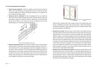 45 | P a g e
6.4.1.2 Vinyl sliding glass door installation
 Rough opening preparation: Confirm the opening is plumb and level. Ensure the
bottom of the rough opening does not slope toward the interior. Confirm the door will fit
the opening. Measure all four sides of the opening to make sure it is 1/2" larger than the
door in width and 3/8" larger in height.
 Prepare the door for installation: Remove the packaging from the door. Inspect the
frame, fixed and vent panels for damage. Remove the vent panel. Slide the panel to the
open position, making sure it clears the anti-lift clip. Remove the fins, lay the door down
with the interior facing up. Last, remove the sill track by beginning at one end and
carefully pulling it up. This will expose the slide panel pocket.
 Setting and fastening the door: Dry fit the door. Position the door so that the exterior
face of the frame is flush with the face of the exterior siding or extends a minimum of 1"
onto the exterior brick in masonry applications to allow for the application of backer rod
and sealant . Apply 2 continuous 1/4" to 3/8" diameter beads of sealant across the sill of
the opening and 12" up the jambs, towards the interior side of the door and within 3/8" of
the exterior of the bottom of the rough opening. Insert the door from the exterior of the
building. Plumb and square door. Insert shims between the door and rough opening at
every installation hole location in the door jambs and head.
Fasten the door to opening. Place a dab of sealant in each of the pre-drilled holes in the
sill prior to installing the sill screws. Insert sill anchor screws . Attach wood blocking to
the exterior of the opening to support the edge of the door sill. Install the sill track. Check
the anti-lift clip location in the head track.
 Reinstall the vent panel: Insert door panel. From the interior of the building, tilt the top
of the panel toward the door frame and insert the top of the door panel into the top track.
Adjust the rollers so the vent panel runs freely and is parallel to the fixed interlocker.
Identify the keeper in the hardware package and perform the keeper attachment steps
based on which keeper is in the package. Determine the keeper location by opening the
panel a few inches, and extending the lock hook. Place the keeper with 4 screws holes
on the jamb so the top of the jamb is aligned with the pencil mark. Place the keeper with
2 screw holes on the jamb by “snapping” it into the frame jamb at the desired location.
Insert a shim between the frame jamb and the rough opening at the keeper location.
Install the keeper by inserting 3" long screws provided through the keeper holes, the
shim and into the rough opening frame members.
 Sealing the door to the exterior wall cladding: Insert closed cell foam backer rod into
the space around the door. Provide at least a 1/2" clearance between the backer rod
and the exterior face of the door. Apply a bead of high quality exterior grade sealant to
the entire perimeter of the door. Seal the exterior drainage weeps at the head only with
high quality exterior grade sealant. Shape, tool and clean excess sealant. When finished,
the sealant should be the shape of an hourglass.
Figure 6.23 Additional installation holes is drilled
Figure 6.24 Shims are inserted between
the doors
 