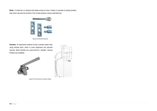 48 | P a g e
Bolts: A metal bar on window that slides across to lock it closed, it provides a locking window
stop which secures the window in the closed position using a standard key.
Handles: An alternative method to lock a window rather than
using window latch, which is more expensive and assured
security. Most handles are ‘push-and-turn’ handles. Various
finishes are available.
Figure 6.34 Window bolts set
Figure 6.35 Push-and-turn window handle.
 