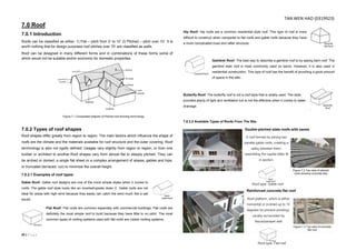 49 | P a g e
7.0 Roof
7.0.1 Introduction
Roofs can be classified as either: 1) Flat – pitch from 0’ to 10’ 2) Pitched – pitch over 10’. It is
worth nothing that for design purposes roof pitches over 70’ are classified as walls.
Roof can be designed in many different forms and in combinations of these forms some of
which would not be suitable and/or economic for domestic properties.
7.0.2 Types of roof shapes
Roof shapes differ greatly from region to region. The main factors which influence the shape of
roofs are the climate and the materials available for roof structure and the outer covering. Roof
terminology is also not rigidly defined. Usages vary slightly from region to region, or from one
builder or architect to another.Roof shapes vary from almost flat to steeply pitched. They can
be arched or domed; a single flat sheet or a complex arrangement of slopes, gables and hips;
or truncated (terraced, cut) to minimize the overall height.
7.0.2.1 Examples of roof types:
Gable Roof: Gable roof designs are one of the more simple styles when it comes to
roofs. The gable roof style looks like an inverted/upside down V. Gable roofs are not
ideal for areas with high wind because they easily can catch the wind much like a sail
would.
Flat Roof: Flat roofs are common especially with commercial buildings. Flat roofs are
definitely the most simple roof to build because they have little to no pitch. The most
common types of roofing systems used with flat roofs are rubber roofing systems.
Hip Roof: Hip roofs are a common residential style roof. This type of roof is more
difficult to construct when compared to flat roofs and gable roofs because they have
a more complicated truss and rafter structure.
Gambrel Roof: The best way to describe a gambrel roof is by saying barn roof. The
gambrel style roof is most commonly used on barns. However, it is also used in
residential construction. This type of roof has the benefit of providing a good amount
of space in the attic.
Butterfly Roof: The butterfly roof is not a roof style that is widely used. The style
provides plenty of light and ventilation but is not the effective when it comes to water
drainage.
7.0.2.2 Available Types of Roofs From The Site
Double-pitched slate roofs with eaves
Reinforced concrete flat roof
Figure 7.2 Top view of pitched
roofs showing concrete tiles
Figure 7.3 Top view of concrete
flat roof
A roof formed by joining two
parallel gable roofs, creating a
valley between them,
resembling the capital letter M
in section.
Roof platform, which is either
horizontal or inclined up to 10
degrees (to prevent ponding),
usually surrounded by
fascia/parapet wall
Figure 7.1 Composited diagram of Pitched-roof showing terminology
Roof type: Gable roof
Roof type: Flat roof
TAN WEN HAO (0319923)
 