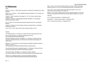 58 | P a g e
8.1 References
Books
Emmitt, S., & Gorse, C. (2005). Barry’s Introduction to Construction of Buildings (Vol.2). Wiley-
Blackwell.
Ching, F. D. K., & Adams, C. (1943). Building Construction Illustrated. (3rd
ed.) Canada: John
Wiley & Sons.Inc.
Chudley, R. (1987). Construction Technology Vol. 3. (2nd
ed.) Harlow: Addison Wesley
Longman Limited.
Chudley, R. & Greeno R. (2008) Building Construction Handbook. (7th
ed) Burlington:
Butterworth-Heinemann Elsevier.
Levy, S. (1992). The construction superintendent's handbook. New York: Van Nostrand
Reinhold.
Chudley, R., & Greeno, R. (2010). Building construction handbook (8th ed.). Amsterdam:
Butterworth-Heinemann.
Grey, A. (2011, July 8). Types of Roof Trusses. Retrieved October 18, 2015
Websites
Civil Engineering Home (n.d.) Retrieved 13 October 2015 from http://theconstructor.org/
How To Install A Window (n.d.) Retrieved 26 September 2015 from
http://www.thisoldhouse.com/toh/how-to/step/
Understand Building Construction. Foundations. (n.d.) Retrieved 14 October 2015 from
http://www.understandconstruction.com/introduction-to-foundations.html [Accessed 14th
October 2015]
Robertson, R. (2012, November 3). Roof Underlayment Installation & Detailing. Retrieved
October 18, 2015, from
http://inspectapedia.com/BestPractices/Best_Roofing_Underlayment.php
Home Building & Renovating. Foundations Explains. (n.d.) Retrieved 3 October 2015 from:
http://www.homebuilding.co.uk/2008/12/18/foundations-explained/
The Concrete Center. Foundations. (n.d.) Retrieved 7 October, 2015from:
http://www.concretecentre.com/technical_information/building_solutions/foundations.aspx
Setting Out (n.d.) Retrieved October 3, 2015 from http://bbstore.northbrook-
online.ac.uk/store/CITB/BW/materials/Sec05-Setting%20Out/Sec05-M02.pdf
Smith, J. (2013, July 15). How to Choose a Roof for Your Home | Today's Homeowner.
Retrieved October 18, 2015, from http://www.todayshomeowner.com/choosing-a-roof/
Grey, A. (2011, July 8). Types of Roof Trusses. Retrieved October 18, 2015, from
http://www.truswood.com/types of roof trusses.htm
Daniels, J. (n.d.). Guide To Design For RCC Columns. Retrieved October 16, 2015, from
http://www.civilprojectsonline.com/building-construction/guide-to-design-of-rcc-columns/
Interviews
Lim, T. (personal communication, 12 September 2015)
Shahabuddin, F . (personal communication, 14 September 2015)
Omar, A. (personal communication, 14 September 2015)
LIM JOE ONN (0318679)
 