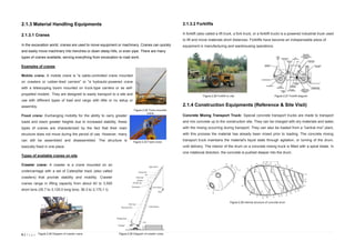 9 | P a g e
2.1.3 Material Handling Equipments
2.1.3.1 Cranes
In the excavation world, cranes are used to move equipment or machinery. Cranes can quickly
and easily move machinery into trenches or down steep hills, or even pipe. There are many
types of cranes available, serving everything from excavation to road work.
Examples of cranes
Mobile crane: A mobile crane is "a cable-controlled crane mounted
on crawlers or rubber-tired carriers" or "a hydraulic-powered crane
with a telescoping boom mounted on truck-type carriers or as self-
propelled models’. They are designed to easily transport to a site and
use with different types of load and cargo with little or no setup or
assembly.
Fixed crane: Exchanging mobility for the ability to carry greater
loads and reach greater heights due to increased stability, these
types of cranes are characterized by the fact that their main
structure does not move during the period of use. However, many
can still be assembled and disassembled. The structure is
basically fixed in one place.
Types of available cranes on site
Crawler crane: A crawler is a crane mounted on an
undercarriage with a set of Caterpillar track (also called
crawlers) that provide stability and mobility. Crawler
cranes range in lifting capacity from about 40 to 3,500
short tons (35.7 to 3,125.0 long tons; 36.3 to 3,175.1 t).
2.1.3.2 Forklifts
A forklift (also called a lift truck, a fork truck, or a forklift truck) is a powered industrial truck used
to lift and move materials short distances. Forklifts have become an indispensable piece of
equipment in manufacturing and warehousing operations.
2.1.4 Construction Equipments (Reference & Site Visit)
Concrete Mixing Transport Truck: Special concrete transport trucks are made to transport
and mix concrete up to the construction site. They can be charged with dry materials and water,
with the mixing occurring during transport. They can also be loaded from a "central mix" plant,
with this process the material has already been mixed prior to loading. The concrete mixing
transport truck maintains the material's liquid state through agitation, or turning of the drum,
until delivery. The interior of the drum on a concrete mixing truck is fitted with a spiral blade. In
one rotational direction, the concrete is pushed deeper into the drum.
Figure 2.22 Truck-mounted
crane
Figure 2.23 Fixed crane
Figure 2.26 Forklift on site Figure 2.27 Forklift diagram
Figure 2.28 internal structure of concrete drum
Figure 2.25 Diagram of crawler craneFigure 2.24 Diagram of crawler crane
 