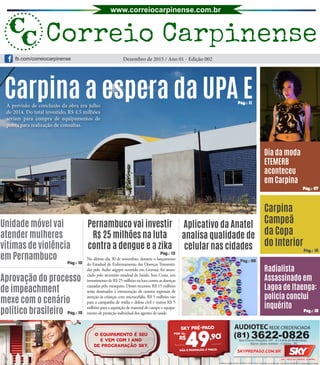 Carpina a espera da UPA E
Unidade móvel vai
atender mulheres
vítimas de violência
em Pernambuco
Aprovação do processo
de impeachment
mexe com o cenário
político brasileiro
Pernambuco vai investir
R$ 25 milhões na luta
contra a dengue e a zika
Aplicativo da Anatel
analisa qualidade de
celular nas cidades
Radialista
Assassinado em
Lagoa de Itaenga:
policia conclui
inquérito
Carpina
Campeã
da Copa
do Interior
Dia da moda
ETEMERB
aconteceu
em Carpina
(81)
Dezembro de 2015 / Ano 01 - Edição 002
Pág.: 15
Pág.: 15
Pág.: 15
Pág.: 10
Pág.: 13
Pág.: 07
Pág.: 11
*Oferta válida de 02/12/2015 a 31/01/2016. Consulte as condições comerciais no site www.skyprepago.com.br
Rua Ernesto Pompílio, 199 - A (A Rua da Rodoviária)
- Bairro: Santo Antônio - Carpina - PE
fb.com/correiocarpinense
No último dia 30 de novembro, durante o lançamento
do Estadual de Enfrentamento das Doenças Transmiti-
das pelo Aedes aegypti ocorrido em Gravatá, foi anun-
ciado pelo secretário estadual de Saúde, Iran Costa, um
investimento de R$ 25 milhões na luta contra as doenças
causadas pelo mosquito. Desses recursos, R$ 15 milhões
serão destinados à estruturação de centros regionais de
atenção às crianças com microcefalia, R$ 5 milhões vão
para a campanha de mídia e defesa civil e outros R$ 5
milhões para a aquisição de material de campo e equipa-
mento de proteção individual dos agentes de saúde.
Pág.: 06
A previsão de conclusão da obra era julho
de 2014. Do total investido, R$ 4,5 milhões
seriam para compra de equipamentos de
ponta para realização de consultas.
 